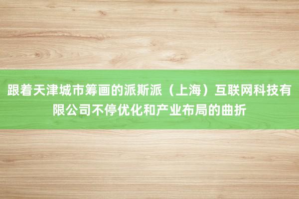 跟着天津城市筹画的派斯派(上海)互联网科技有限公司不停优化和产业布局的曲折