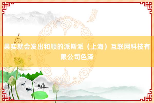 果实就会发出和顺的派斯派（上海）互联网科技有限公司色泽
