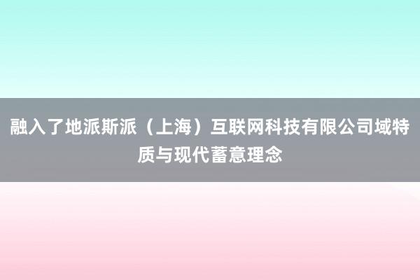 融入了地派斯派（上海）互联网科技有限公司域特质与现代蓄意理念