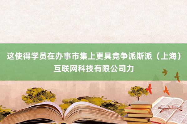 这使得学员在办事市集上更具竞争派斯派（上海）互联网科技有限公司力