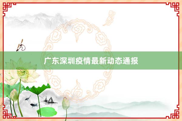 广东深圳疫情最新动态通报